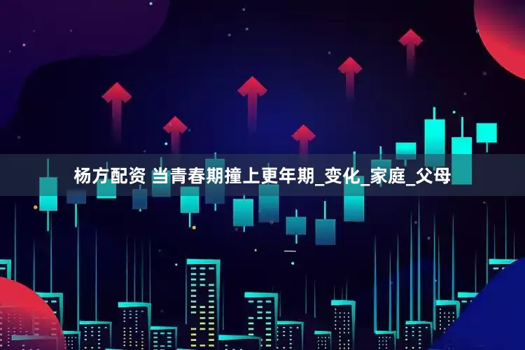 杨方配资 当青春期撞上更年期_变化_家庭_父母