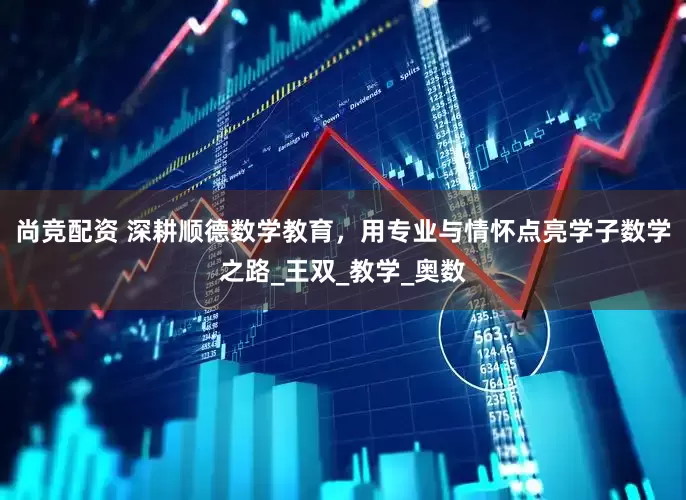 尚竞配资 深耕顺德数学教育，用专业与情怀点亮学子数学之路_王双_教学_奥数