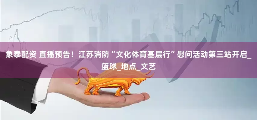 象泰配资 直播预告！江苏消防“文化体育基层行”慰问活动第三站开启_篮球_地点_文艺