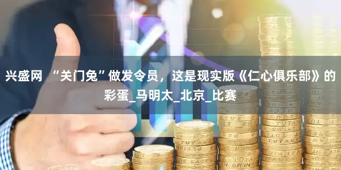 兴盛网  “关门兔”做发令员，这是现实版《仁心俱乐部》的彩蛋_马明太_北京_比赛