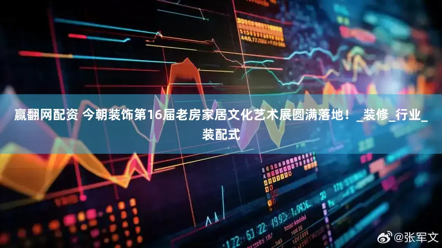 赢翻网配资 今朝装饰第16届老房家居文化艺术展圆满落地！_装修_行业_装配式
