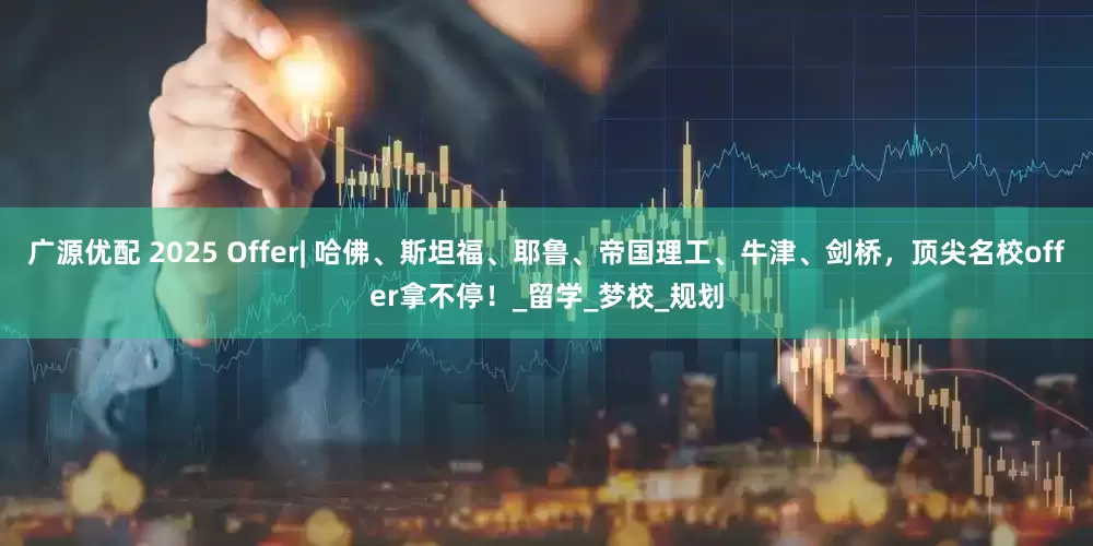 广源优配 2025 Offer| 哈佛、斯坦福、耶鲁、帝国理工、牛津、剑桥，顶尖名校offer拿不停！_留学_梦校_规划