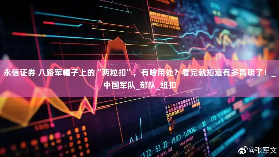 永信证券 八路军帽子上的“两粒扣”，有啥用处？看完就知道有多高明了！_中国军队_部队_纽扣