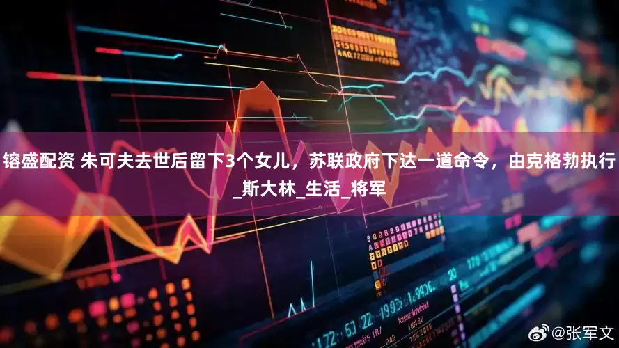 镕盛配资 朱可夫去世后留下3个女儿，苏联政府下达一道命令，由克格勃执行_斯大林_生活_将军