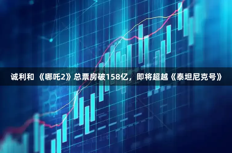 诚利和 《哪吒2》总票房破158亿，即将超越《泰坦尼克号》