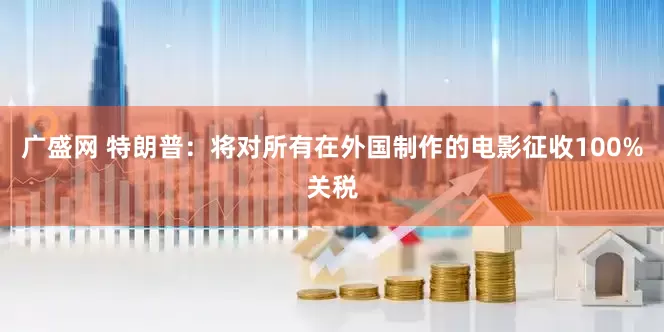 广盛网 特朗普：将对所有在外国制作的电影征收100%关税