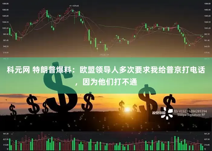 科元网 特朗普爆料：欧盟领导人多次要求我给普京打电话，因为他们打不通