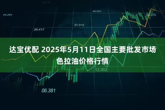 达宝优配 2025年5月11日全国主要批发市场色拉油价格行情