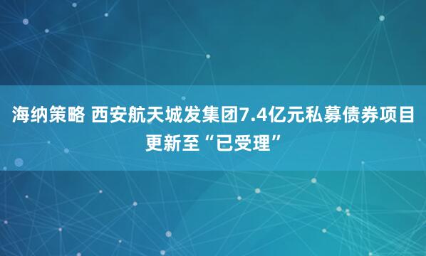 海纳策略 西安航天城发集团7.4亿元私募债券项目更新至“已受理”