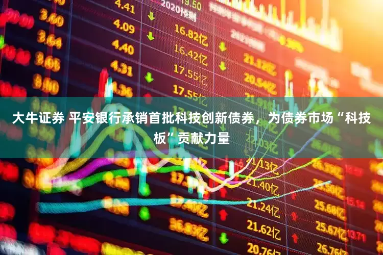 大牛证券 平安银行承销首批科技创新债券，为债券市场“科技板”贡献力量