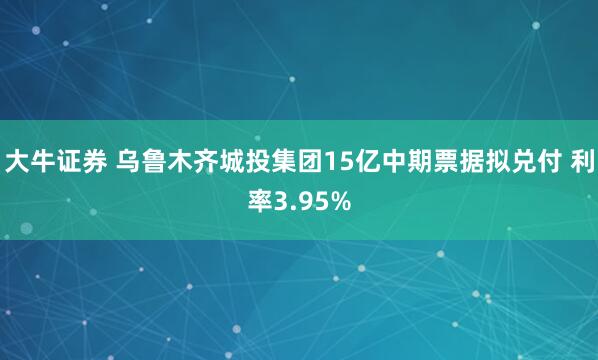 大牛证券 乌鲁木齐城投集团15亿中期票据拟兑付 利率3.95%