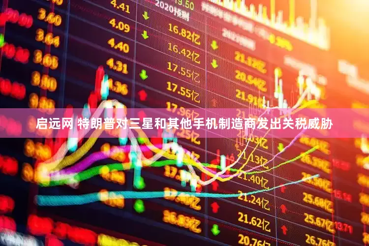 启远网 特朗普对三星和其他手机制造商发出关税威胁