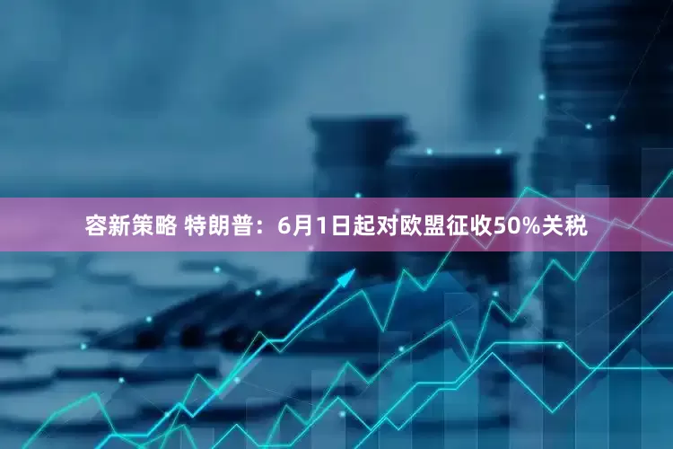 容新策略 特朗普：6月1日起对欧盟征收50%关税
