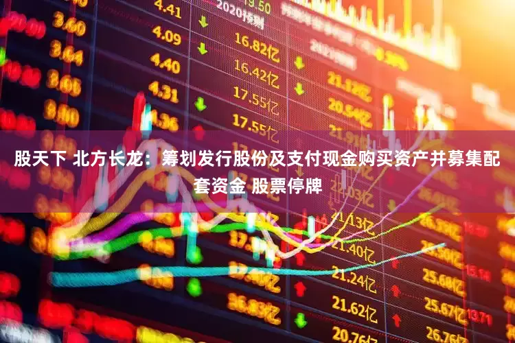 股天下 北方长龙：筹划发行股份及支付现金购买资产并募集配套资金 股票停牌