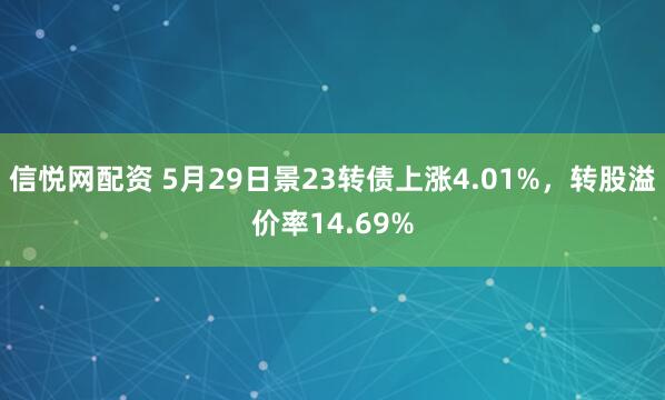 信悦网配资 5月29日景23转债上涨4.01%，转股溢价率14.69%