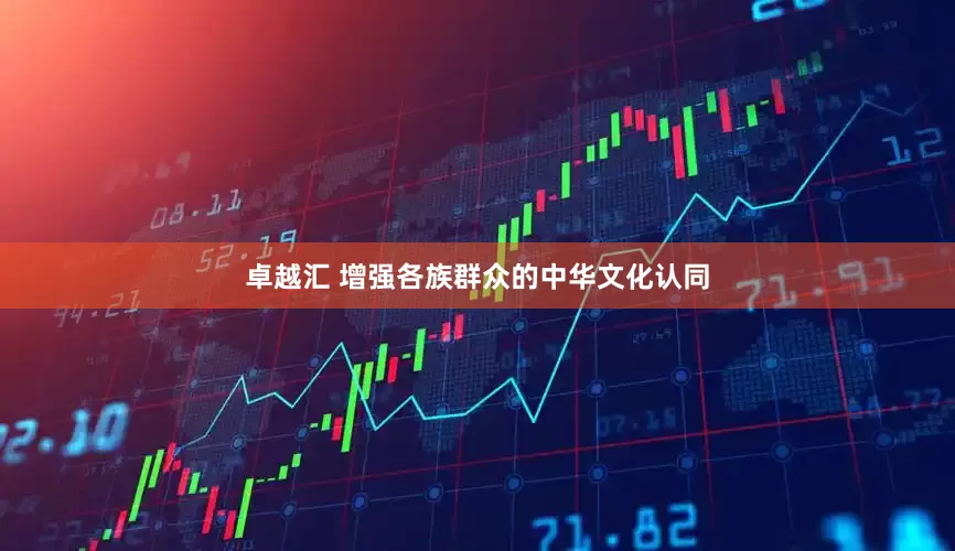 卓越汇 增强各族群众的中华文化认同