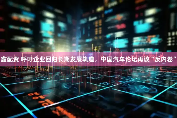 鑫配资 呼吁企业回归长期发展轨道，中国汽车论坛再谈“反内卷”