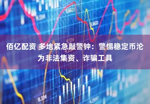 佰亿配资 多地紧急敲警钟：警惕稳定币沦为非法集资、诈骗工具
