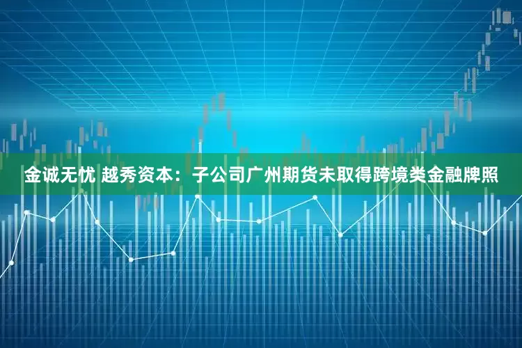 金诚无忧 越秀资本：子公司广州期货未取得跨境类金融牌照