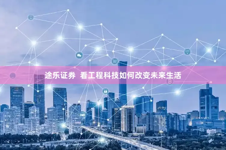 途乐证券  看工程科技如何改变未来生活