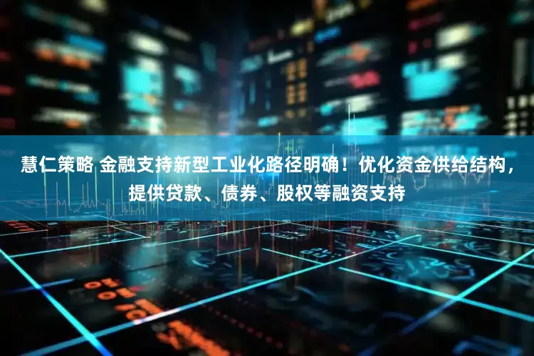 慧仁策略 金融支持新型工业化路径明确！优化资金供给结构，提供贷款、债券、股权等融资支持