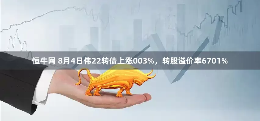 恒牛网 8月4日伟22转债上涨003%，转股溢价率6701%
