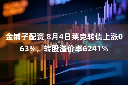 金铺子配资 8月4日莱克转债上涨063%，转股溢价率6241%