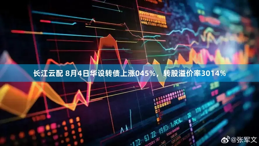 长江云配 8月4日华设转债上涨045%，转股溢价率3014%