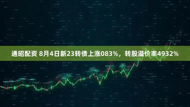 通昭配资 8月4日新23转债上涨083%，转股溢价率4932%