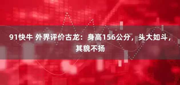 91快牛 外界评价古龙：身高156公分，头大如斗，其貌不扬