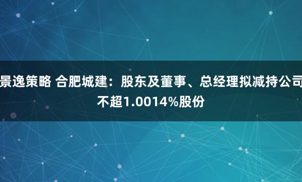 景逸策略 合肥城建：股东及董事、总经理拟减持公司不超1.0014%股份