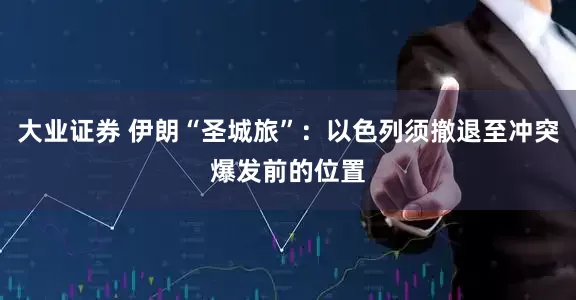 大业证券 伊朗“圣城旅”：以色列须撤退至冲突爆发前的位置