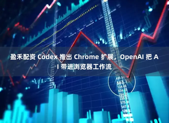 盈禾配资 Codex 推出 Chrome 扩展，OpenAI 把 AI 带进浏览器工作流